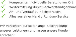 Kompetente, individuelle Beratung vor Ort Wertermittlung durch Sachverständigenbüro An- und Verkauf zu Höchstpreisen Alles aus einer Hand / Rundum-Service  Wir verzichten auf seitenlange Beschreibung unserer Leistungen und lassen unsere Kunden sprechen: